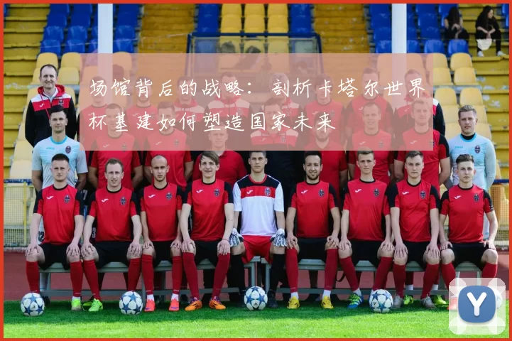 场馆背后的战略:剖析卡塔尔世界杯基建如何塑造国家未来