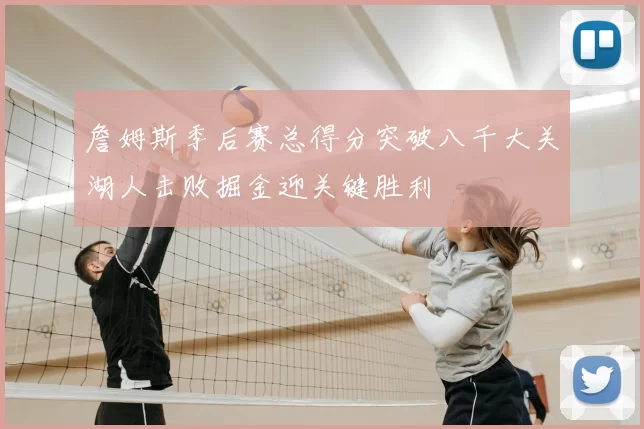 詹姆斯季后赛总得分突破八千大关湖人击败掘金迎关键胜利