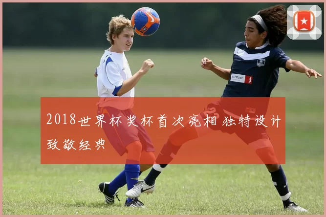 2018世界杯奖杯首次亮相 独特设计致敬经典