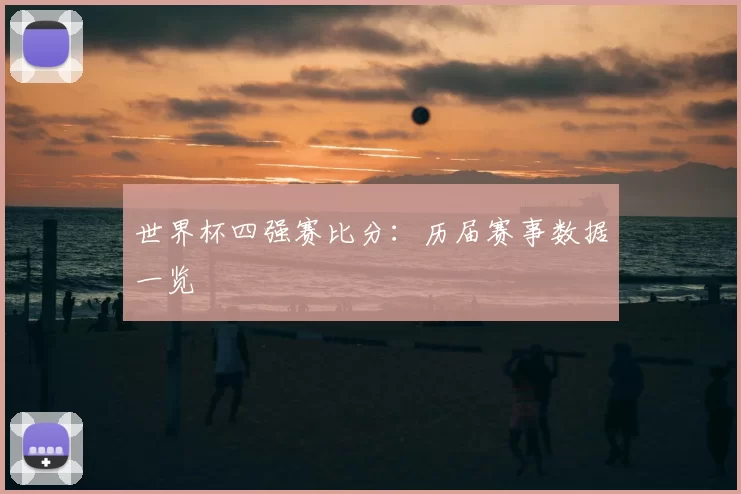 世界杯四强赛比分:历届赛事数据一览