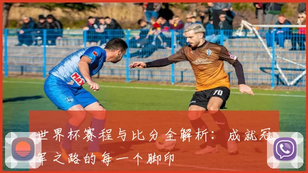 世界杯赛程与比分全解析:成就冠军之路的每一个脚印
