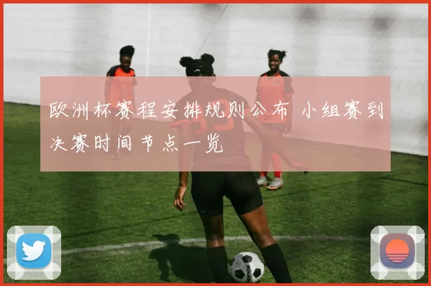 欧洲杯赛程安排规则公布 小组赛到决赛时间节点一览