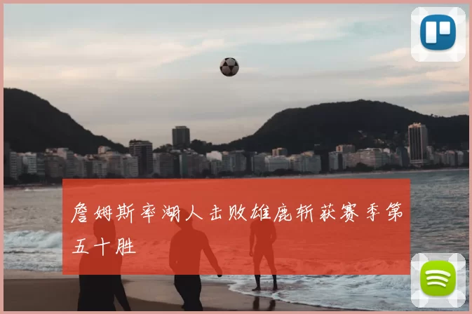 詹姆斯率湖人击败雄鹿斩获赛季第五十胜