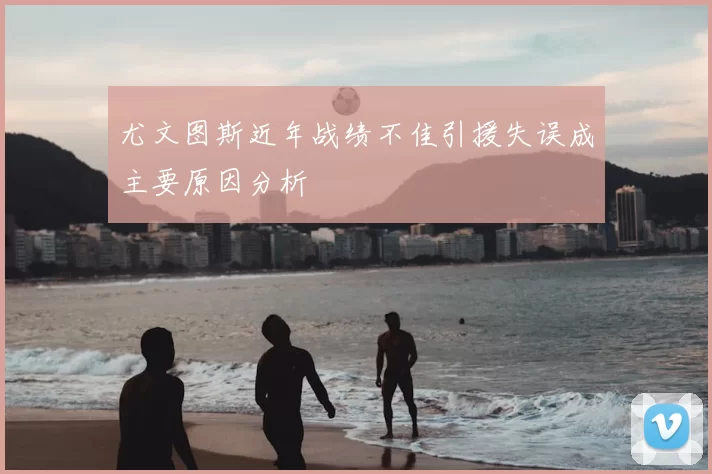 尤文图斯近年战绩不佳引援失误成主要原因分析