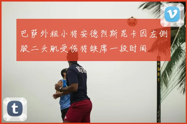 巴萨外租小将安德烈斯昆卡因左侧股二头肌受伤将缺席一段时间