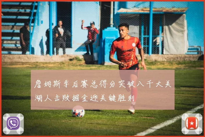 詹姆斯季后赛总得分突破八千大关湖人击败掘金迎关键胜利