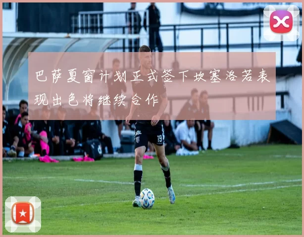 巴萨夏窗计划正式签下坎塞洛若表现出色将继续合作