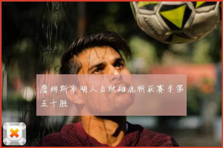 詹姆斯率湖人击败雄鹿斩获赛季第五十胜
