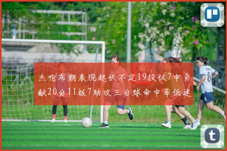 杰伦布朗表现起伏不定19投仅7中贡献20分11板7助攻三分球命中率低迷