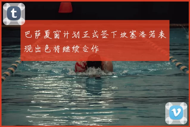 巴萨夏窗计划正式签下坎塞洛若表现出色将继续合作