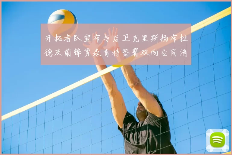 开拓者队宣布与后卫克里斯扬布拉德及前锋贾森肯特签署双向合同消息