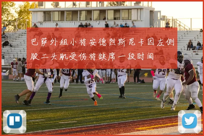 巴萨外租小将安德烈斯昆卡因左侧股二头肌受伤将缺席一段时间