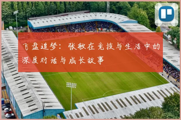 飞盘追梦:张敏在竞技与生活中的深度对话与成长故事