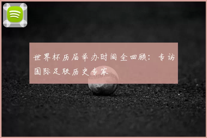 世界杯历届举办时间全回顾：专访国际足联历史专家