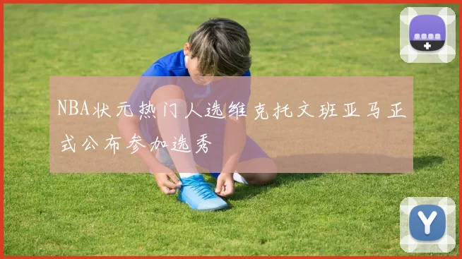 NBA状元热门人选维克托文班亚马正式公布参加选秀