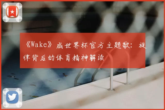 《Wake》成世界杯官方主题歌:旋律背后的体育精神解读