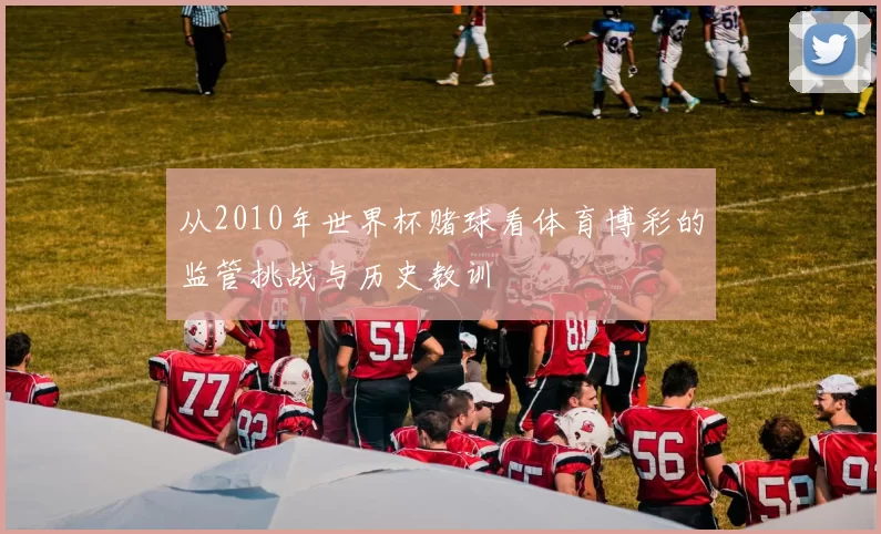从2010年世界杯赌球看体育博彩的监管挑战与历史教训