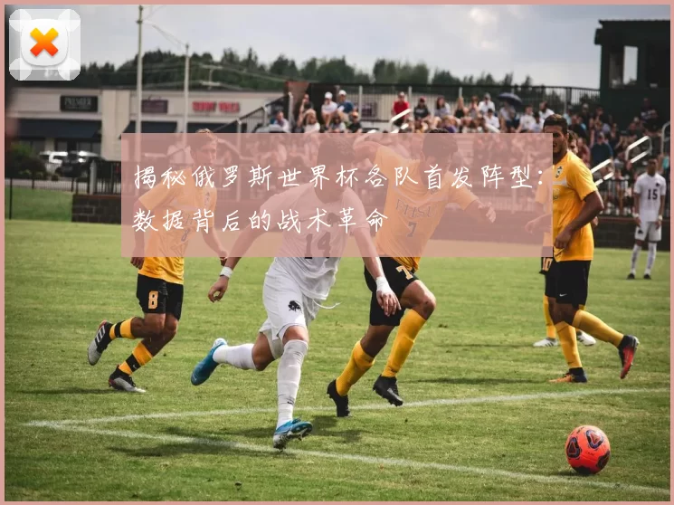 揭秘俄罗斯世界杯各队首发阵型:数据背后的战术革命