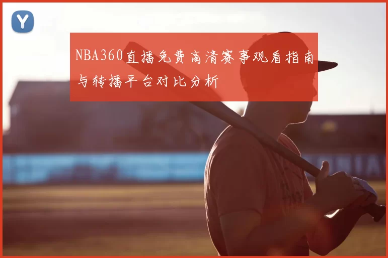 NBA360直播免费高清赛事观看指南与转播平台对比分析