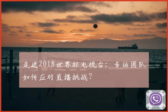 走进2018世界杯电视台：专访团队如何应对直播挑战？