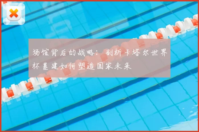 场馆背后的战略：剖析卡塔尔世界杯基建如何塑造国家未来