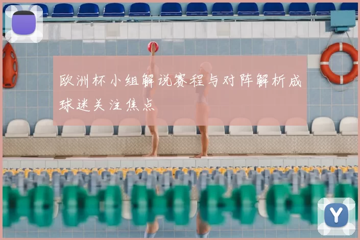 欧洲杯小组解说赛程与对阵解析成球迷关注焦点