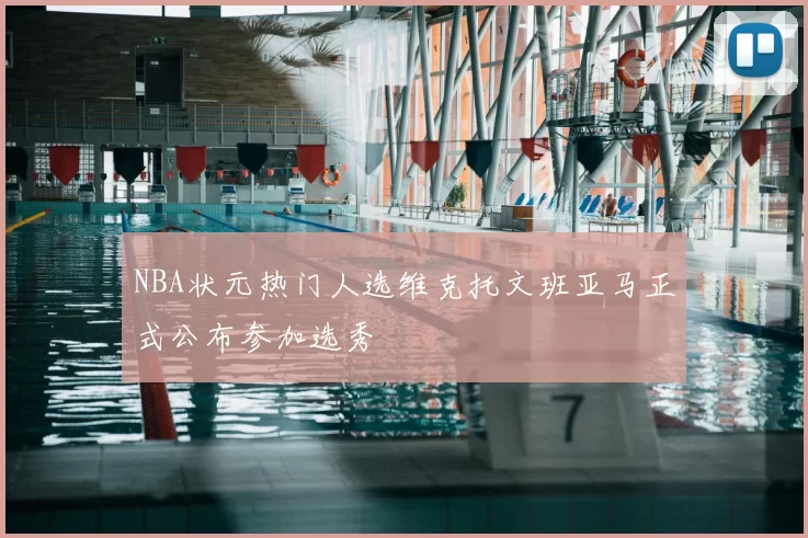 NBA状元热门人选维克托文班亚马正式公布参加选秀