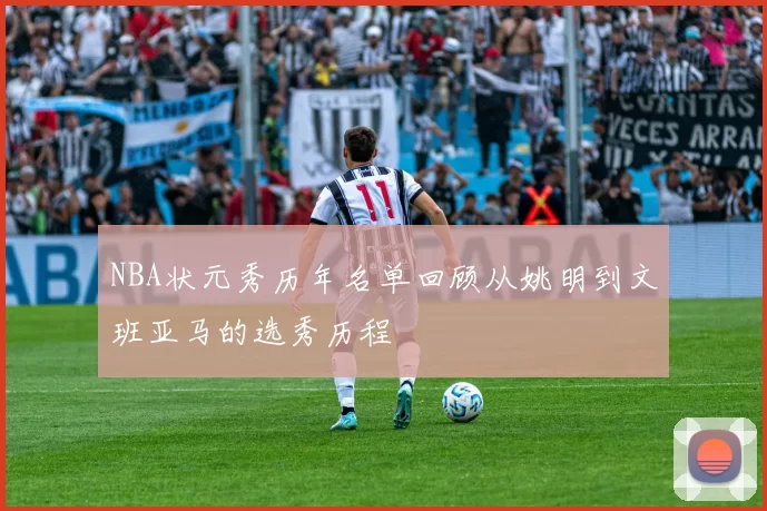 NBA状元秀历年名单回顾从姚明到文班亚马的选秀历程