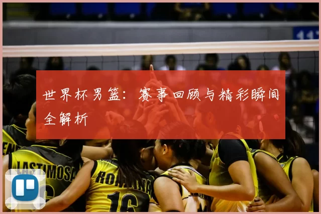世界杯男篮:赛事回顾与精彩瞬间全解析