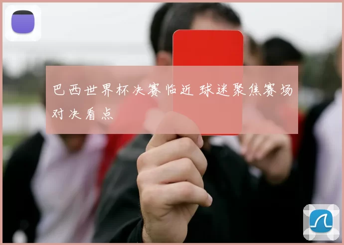 巴西世界杯决赛临近 球迷聚焦赛场对决看点