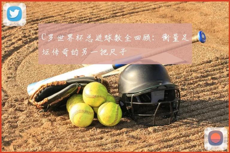 C罗世界杯总进球数全回顾:衡量足坛传奇的另一把尺子
