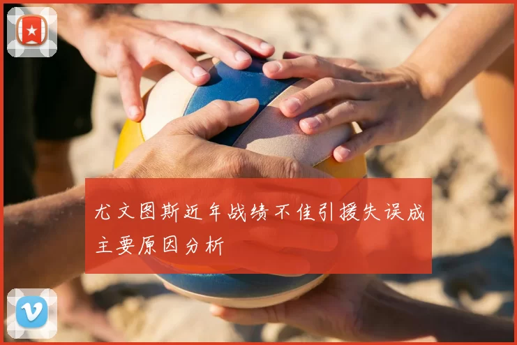 尤文图斯近年战绩不佳引援失误成主要原因分析
