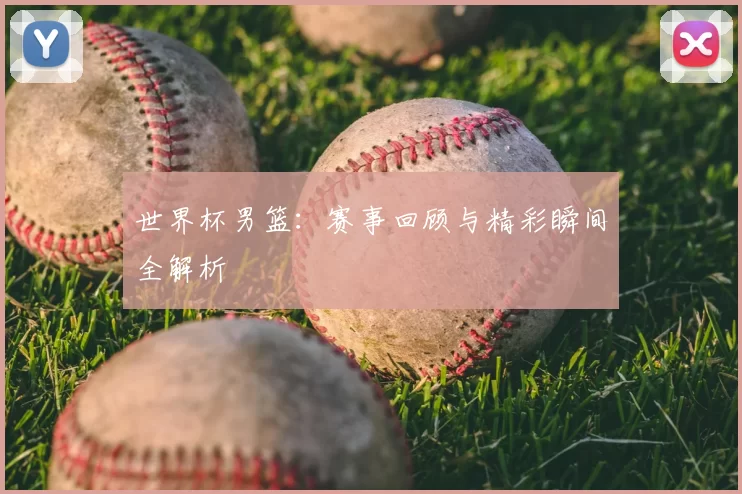 世界杯男篮:赛事回顾与精彩瞬间全解析