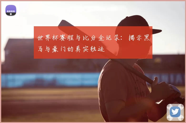 世界杯赛程与比分全记录:揭示黑马与豪门的真实轨迹