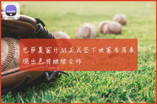 巴萨夏窗计划正式签下坎塞洛若表现出色将继续合作