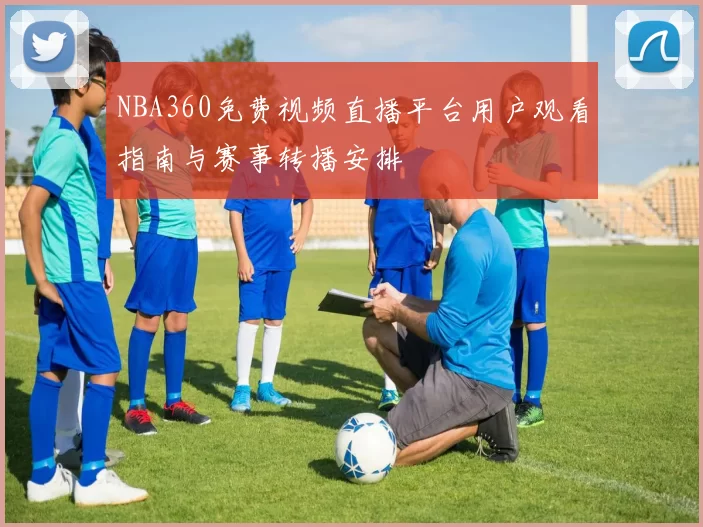 NBA360免费视频直播平台用户观看指南与赛事转播安排