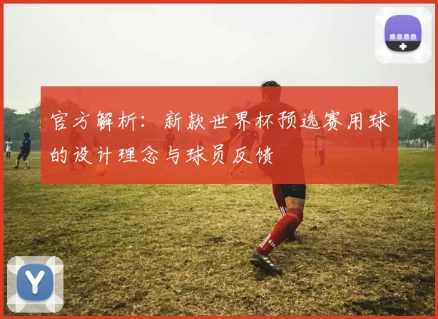 官方解析:新款世界杯预选赛用球的设计理念与球员反馈
