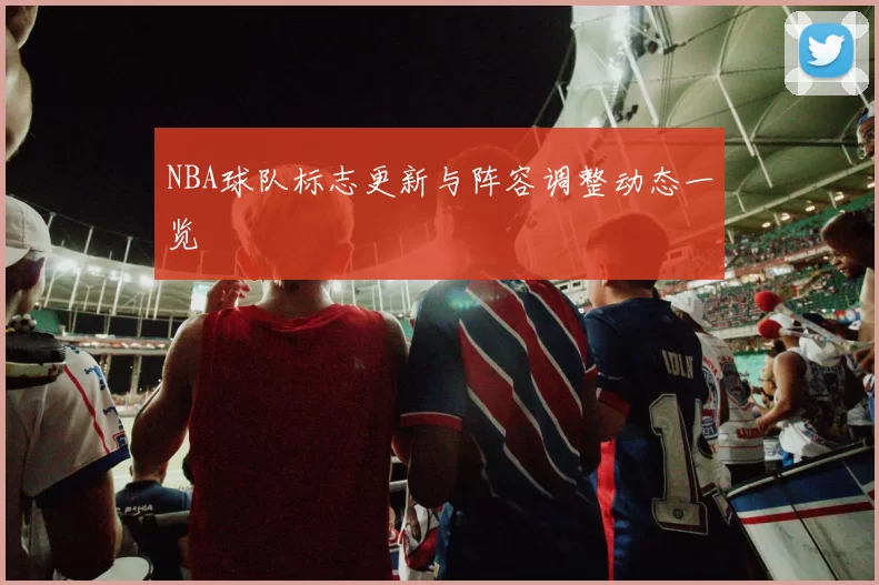 NBA球队标志更新与阵容调整动态一览