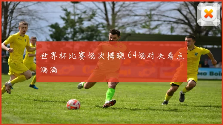 世界杯比赛场次揭晓 64场对决看点满满