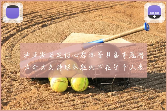 迪亚斯坚定信心摩洛哥具备夺冠潜力全力支持球队胜利不在乎个人表现