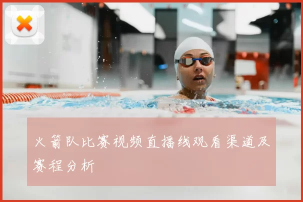 火箭队比赛视频直播线观看渠道及赛程分析
