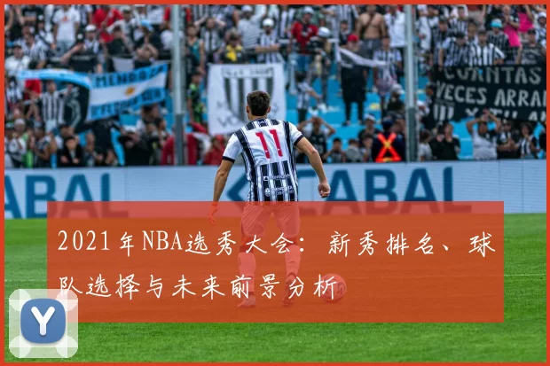 2021年NBA选秀大会：新秀排名、球队选择与未来前景分析