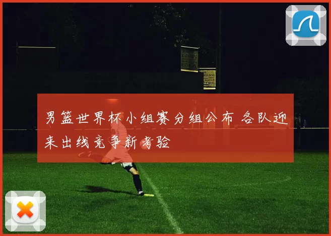 男篮世界杯小组赛分组公布 各队迎来出线竞争新考验