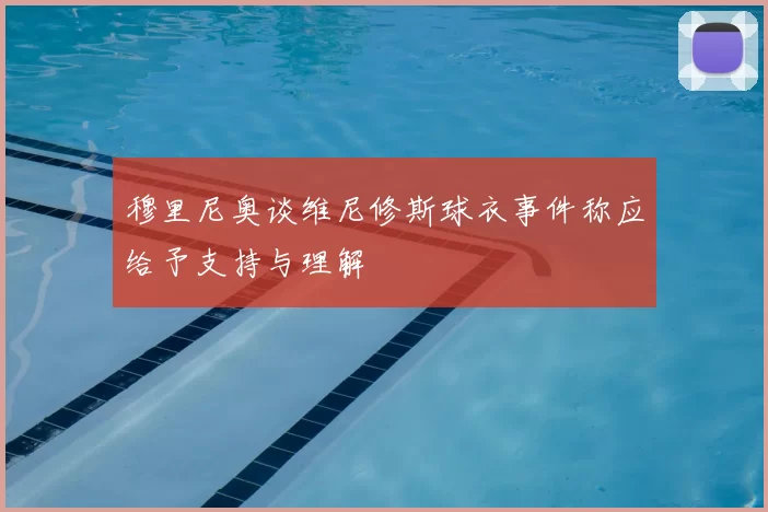 穆里尼奥谈维尼修斯球衣事件称应给予支持与理解