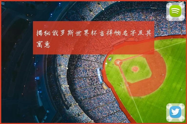 揭秘俄罗斯世界杯吉祥物名字及其寓意