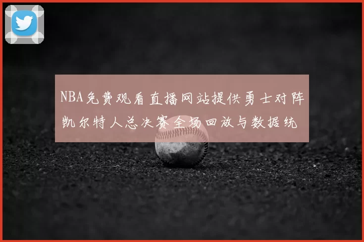NBA免费观看直播网站提供勇士对阵凯尔特人总决赛全场回放与数据统计
