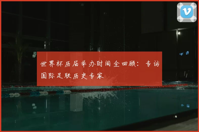 世界杯历届举办时间全回顾:专访国际足联历史专家