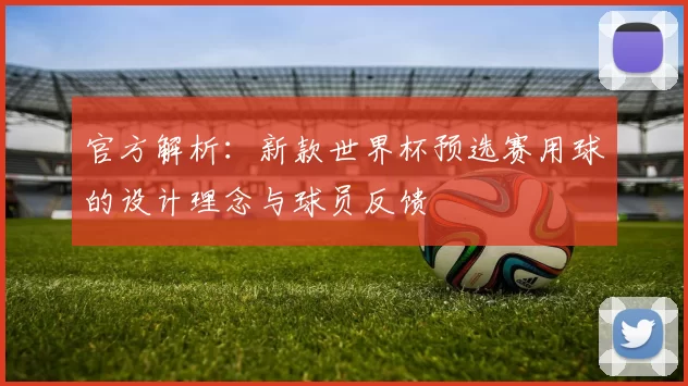 官方解析:新款世界杯预选赛用球的设计理念与球员反馈