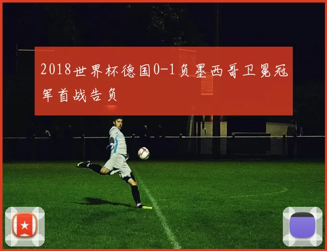 2018世界杯德国0-1负墨西哥卫冕冠军首战告负