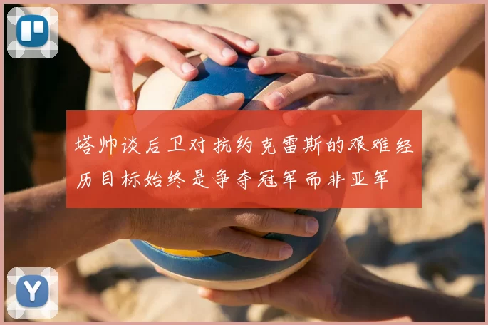 塔帅谈后卫对抗约克雷斯的艰难经历目标始终是争夺冠军而非亚军